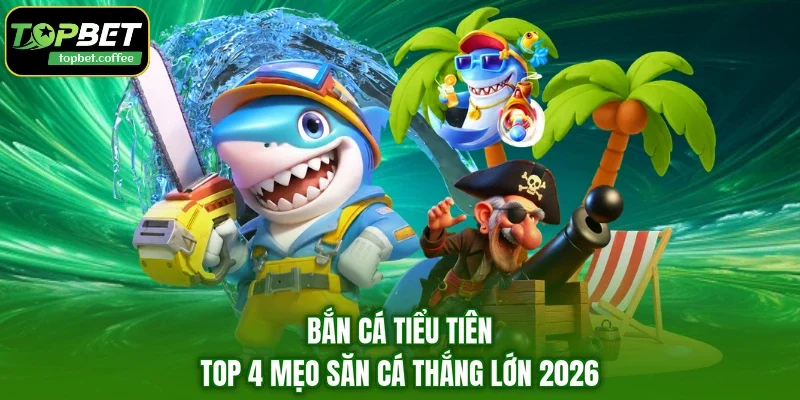 Bắn cá Tiểu Tiên - Top 4 Mẹo Săn Cá Thắng Lớn 2026
