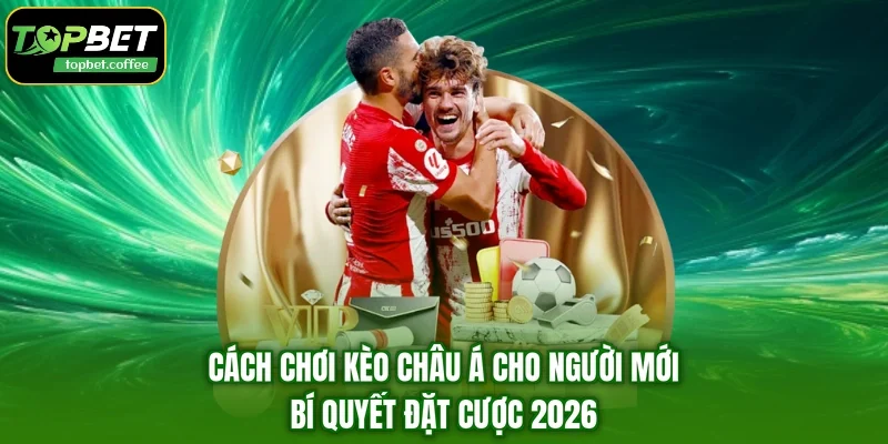 Cách Chơi Kèo Châu Á Cho Người Mới - Bí Quyết Đặt Cược 2026