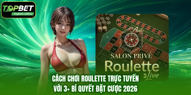 Cách Chơi Roulette Trực Tuyến Với 3+ Bí Quyết Đặt Cược 2026