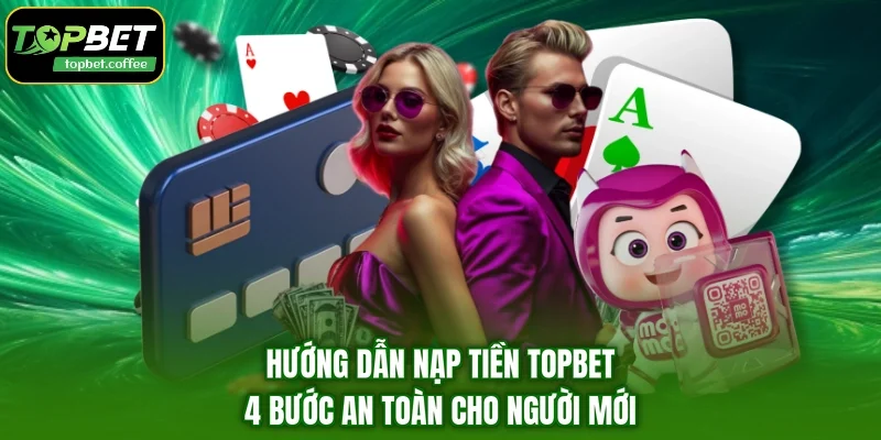 Hướng Dẫn Nạp Tiền TOPBET - 4 Bước An Toàn Cho Người Mới 