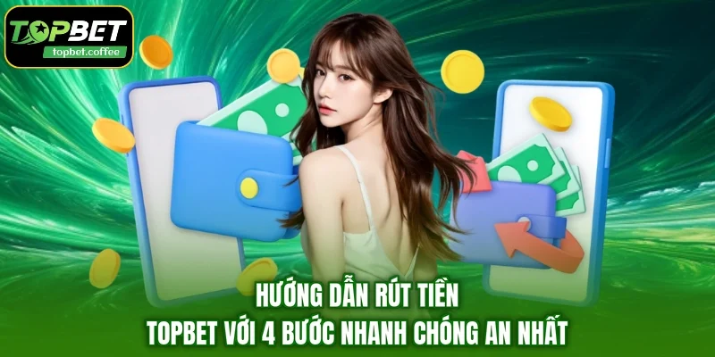 Hướng Dẫn Rút Tiền TOPBET Với 4 Bước Nhanh Chóng An Nhất