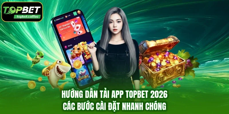 Hướng Dẫn Tải App TOPBET 2026 - Các Bước Cài Đặt Nhanh Chóng