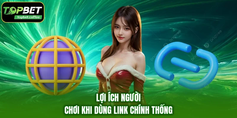 Lợi ích người chơi khi dùng link chính thống
