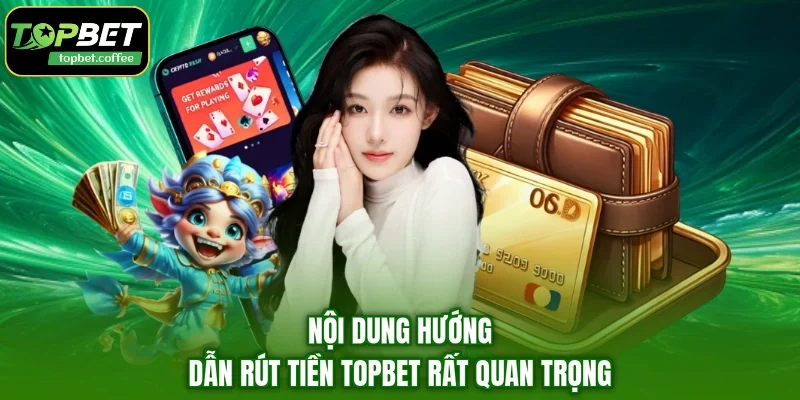 Nội dung hướng dẫn rút tiền TOPBET rất quan trọng